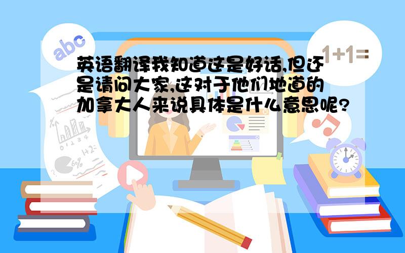 英语翻译我知道这是好话,但还是请问大家,这对于他们地道的加拿大人来说具体是什么意思呢?