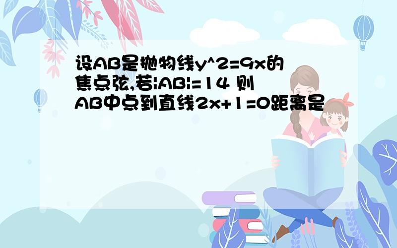 设AB是抛物线y^2=9x的焦点弦,若|AB|=14 则AB中点到直线2x+1=0距离是