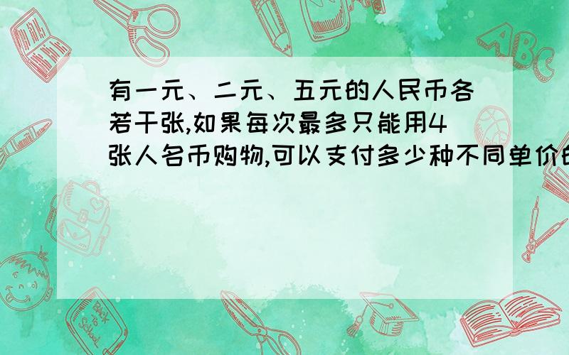 有一元、二元、五元的人民币各若干张,如果每次最多只能用4张人名币购物,可以支付多少种不同单价的费用?