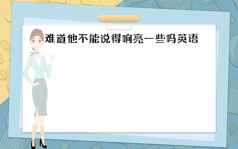 难道他不能说得响亮一些吗英语