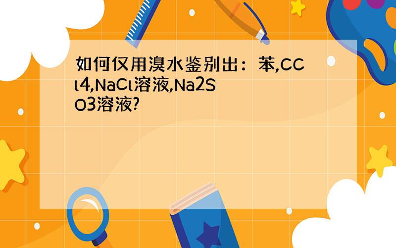 如何仅用溴水鉴别出：苯,CCl4,NaCl溶液,Na2SO3溶液?