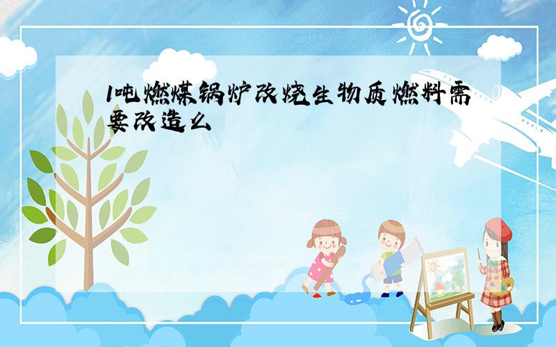 1吨燃煤锅炉改烧生物质燃料需要改造么