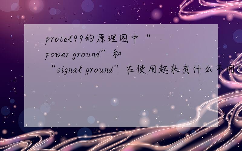 protel99的原理图中“power ground”和“signal ground”在使用起来有什么不同?