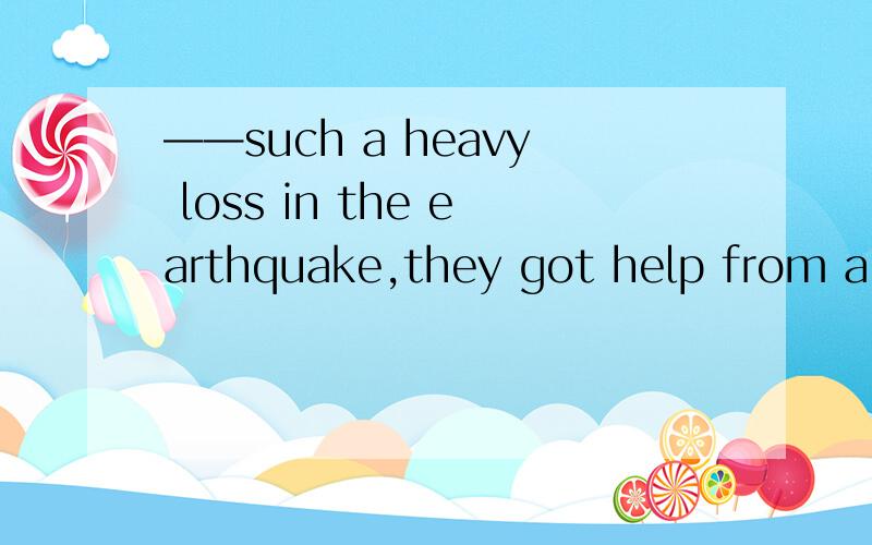 ——such a heavy loss in the earthquake,they got help from all