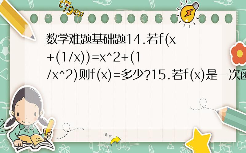 数学难题基础题14.若f(x+(1/x))=x^2+(1/x^2)则f(x)=多少?15.若f(x)是一次函数,f[f(