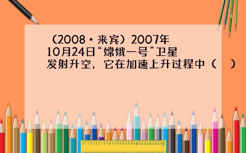 （2008•来宾）2007年10月24日“嫦娥一号”卫星发射升空，它在加速上升过程中（　　）