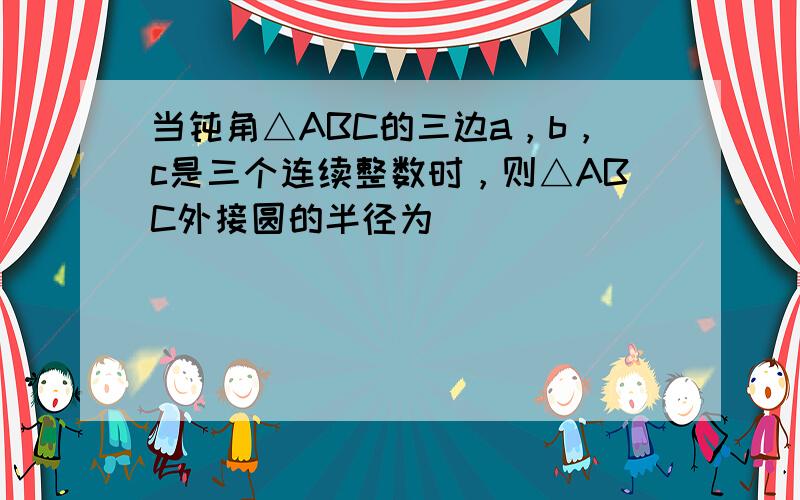 当钝角△ABC的三边a，b，c是三个连续整数时，则△ABC外接圆的半径为 ___ ．