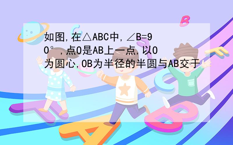 如图,在△ABC中,∠B=90°,点O是AB上一点,以O为圆心,OB为半径的半圆与AB交于