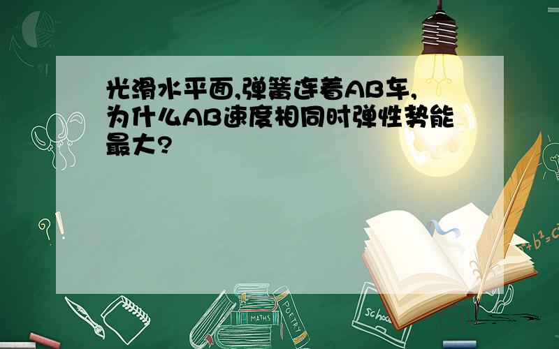 光滑水平面,弹簧连着AB车,为什么AB速度相同时弹性势能最大?