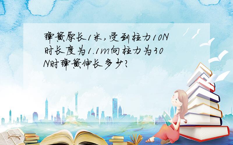 弹簧原长1米,受到柱力10N时长度为1.1m向柱力为30N时弹簧伸长多少?