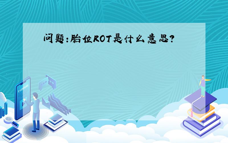 问题:胎位ROT是什么意思?