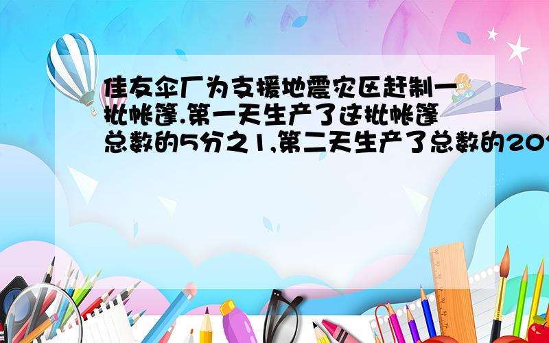 佳友伞厂为支援地震灾区赶制一批帐篷.第一天生产了这批帐篷总数的5分之1,第二天生产了总数的20分之7,这