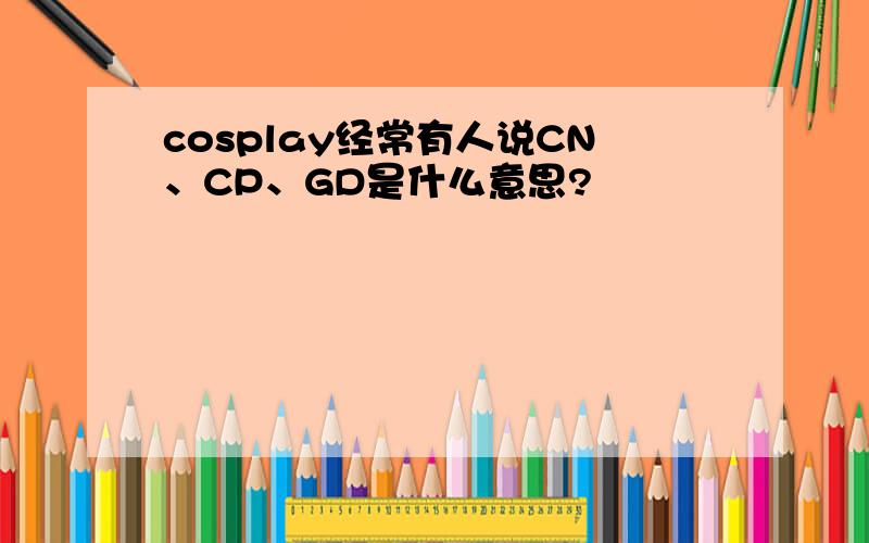 cosplay经常有人说CN、CP、GD是什么意思?