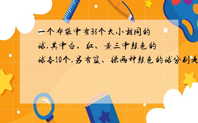 一个布袋中有35个大小相同的球,其中白、红、黄三中颜色的球各10个,另有篮、绿两种颜色的球分别是3个、2个,试问一次至少