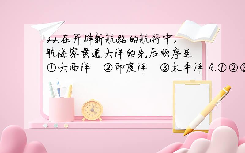 22．在开辟新航路的航行中,航海家贯通大洋的先后顺序是 ①大西洋　②印度洋　③太平洋 A．①②③ B．②