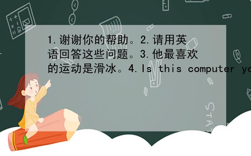 1.谢谢你的帮助。2.请用英语回答这些问题。3.他最喜欢的运动是滑冰。4.Is this computer yours?