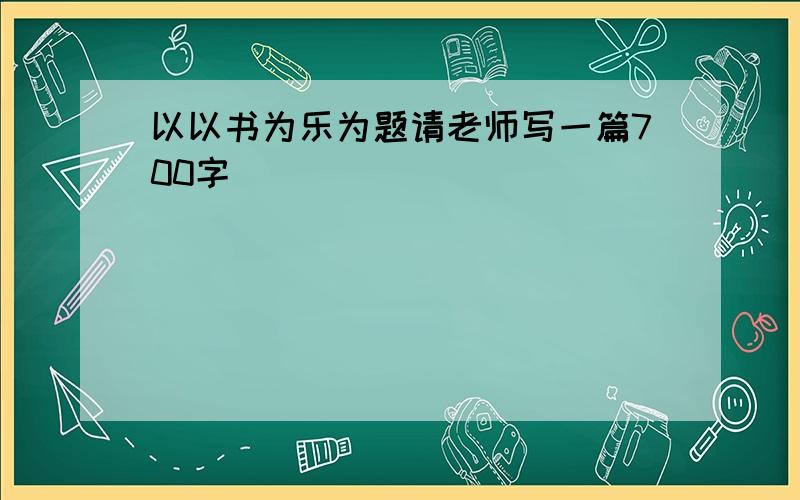 以以书为乐为题请老师写一篇700字