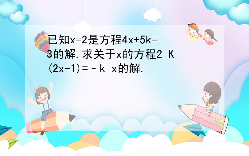 已知x=2是方程4x+5k=3的解,求关于x的方程2-K(2x-1)=﹣k x的解.