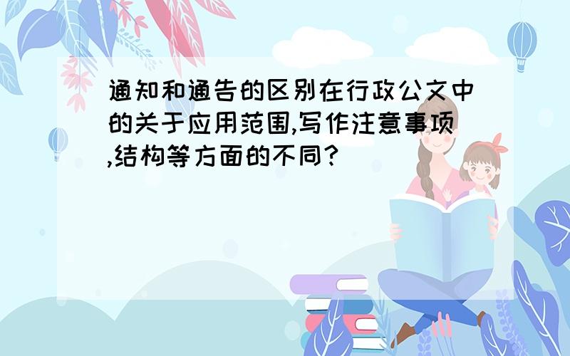 通知和通告的区别在行政公文中的关于应用范围,写作注意事项,结构等方面的不同?