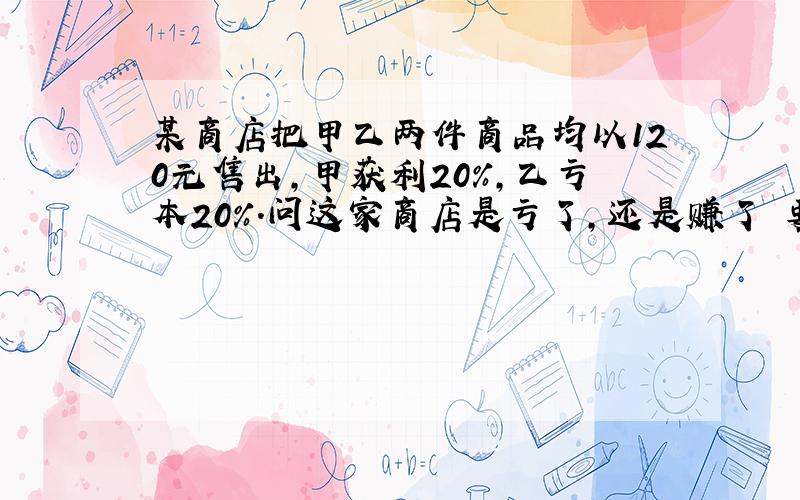 某商店把甲乙两件商品均以120元售出,甲获利20%,乙亏本20%.问这家商店是亏了,还是赚了 要二元一次方程