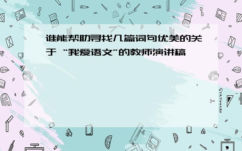 谁能帮助寻找几篇词句优美的关于 “我爱语文”的教师演讲稿,