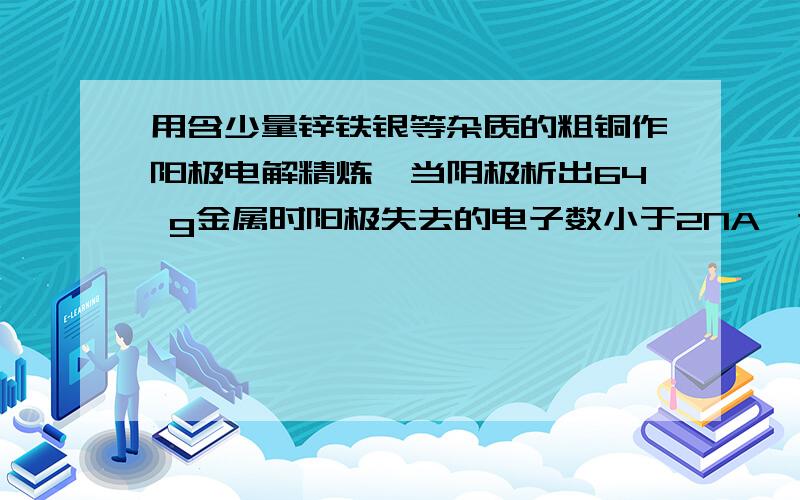 用含少量锌铁银等杂质的粗铜作阳极电解精炼,当阴极析出64 g金属时阳极失去的电子数小于2NA,这句话为何错?