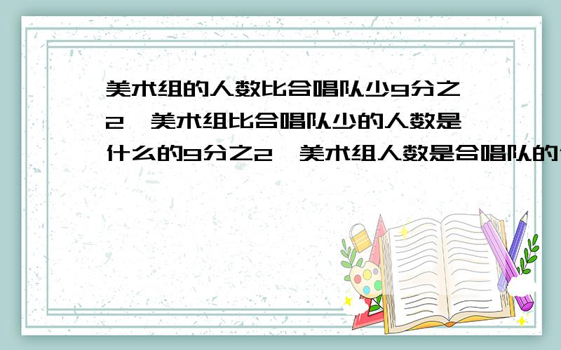 美术组的人数比合唱队少9分之2,美术组比合唱队少的人数是什么的9分之2,美术组人数是合唱队的什么.