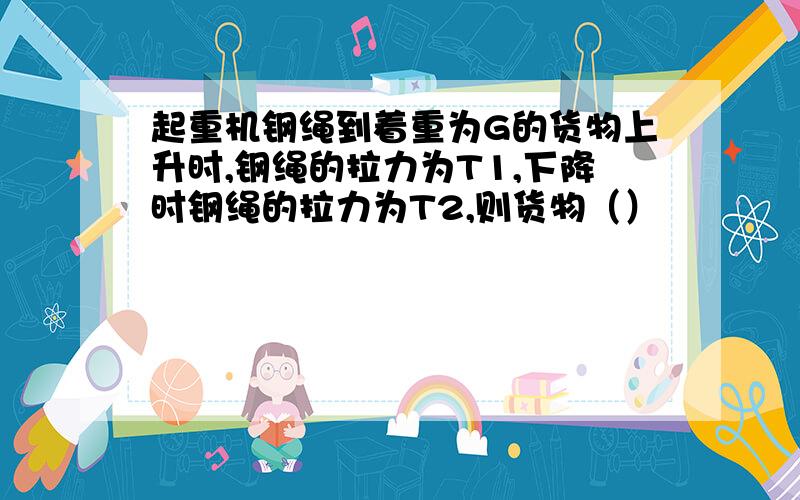 起重机钢绳到着重为G的货物上升时,钢绳的拉力为T1,下降时钢绳的拉力为T2,则货物（）