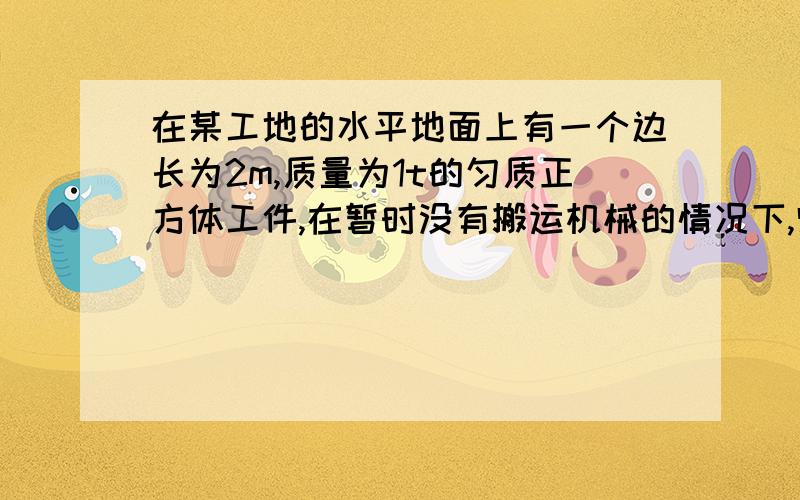 在某工地的水平地面上有一个边长为2m,质量为1t的匀质正方体工件,在暂时没有搬运机械的情况下,师傅们决定通过翻转工件的原