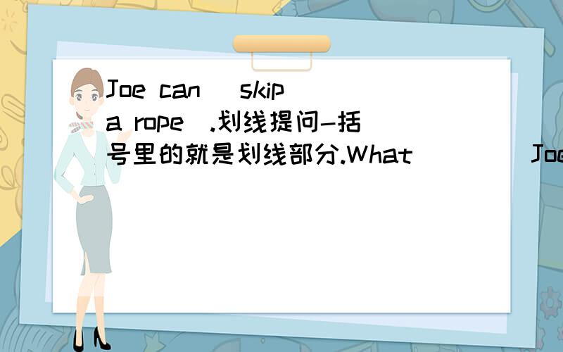 Joe can (skip a rope).划线提问-括号里的就是划线部分.What ____Joe______?