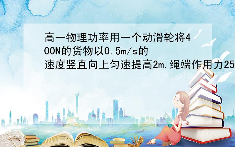 高一物理功率用一个动滑轮将400N的货物以0.5m/s的速度竖直向上匀速提高2m.绳端作用力250N.求：作用力做的有用