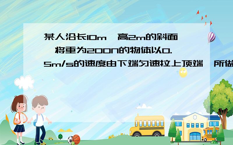 某人沿长10m,高2m的斜面,将重为200N的物体以0.5m/s的速度由下端匀速拉上顶端,所做的额外功是100J,求：