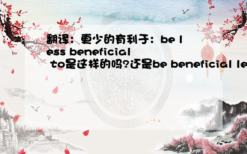 翻译：更少的有利于：be less beneficial to是这样的吗?还是be beneficial less to