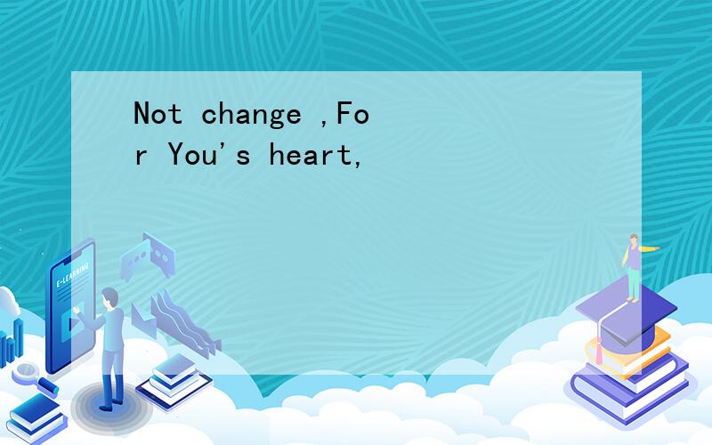 Not change ,For You's heart,