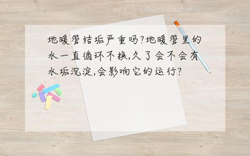 地暖管结垢严重吗?地暖管里的水一直循环不换,久了会不会有水垢沉淀,会影响它的运行?