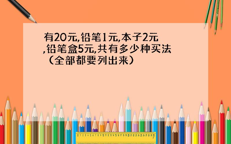 有20元,铅笔1元,本子2元,铅笔盒5元,共有多少种买法（全部都要列出来）