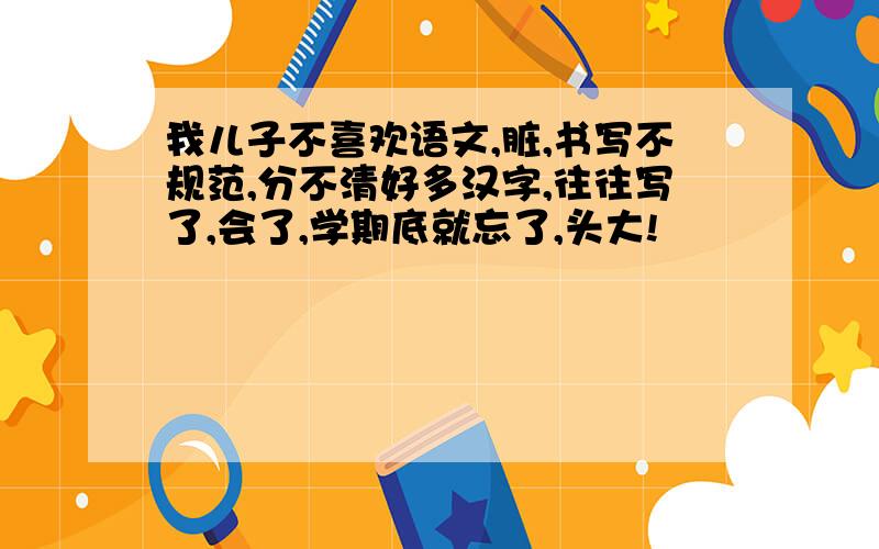 我儿子不喜欢语文,脏,书写不规范,分不清好多汉字,往往写了,会了,学期底就忘了,头大!