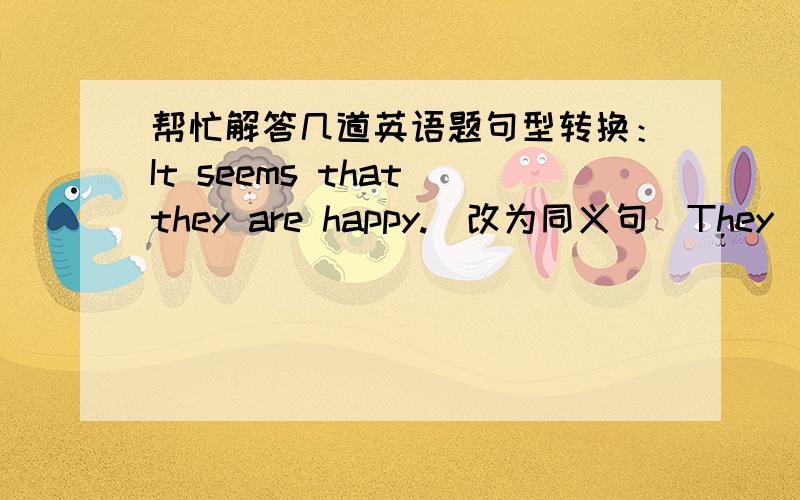 帮忙解答几道英语题句型转换：It seems that they are happy.（改为同义句）They ___ t