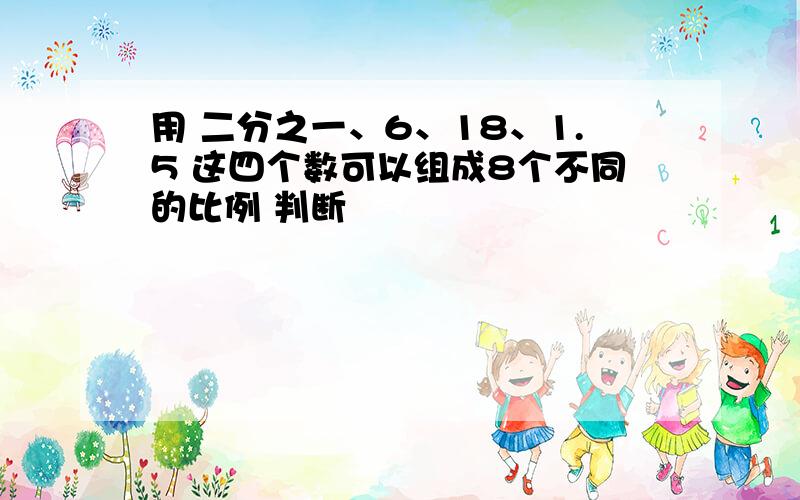 用 二分之一、6、18、1.5 这四个数可以组成8个不同的比例 判断