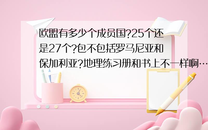 欧盟有多少个成员国?25个还是27个?包不包括罗马尼亚和保加利亚?地理练习册和书上不一样啊……