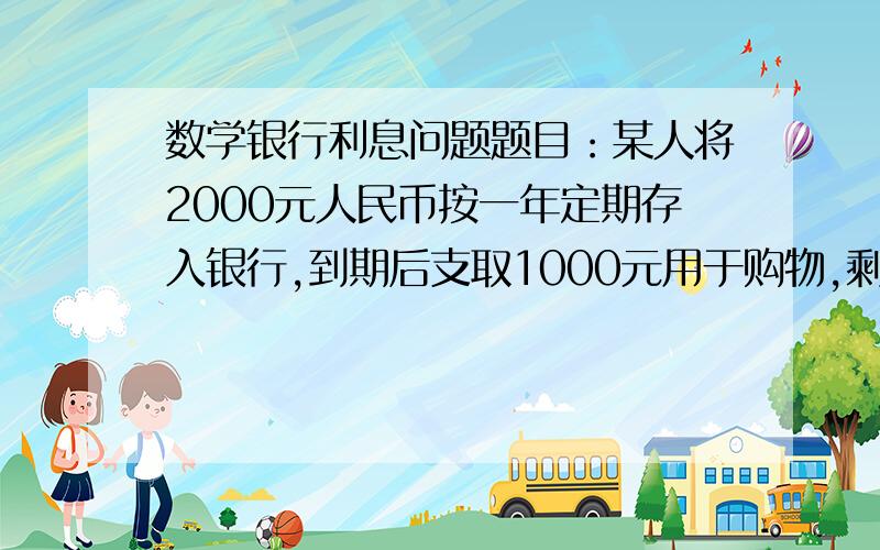 数学银行利息问题题目：某人将2000元人民币按一年定期存入银行,到期后支取1000元用于购物,剩下的1000元及应得利息