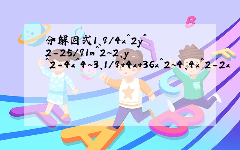 分解因式1、9/4x^2y^2-25/91m^2~2、y^2-4x^4~3、1/9+4x+36x^2~4、4x^2-2x