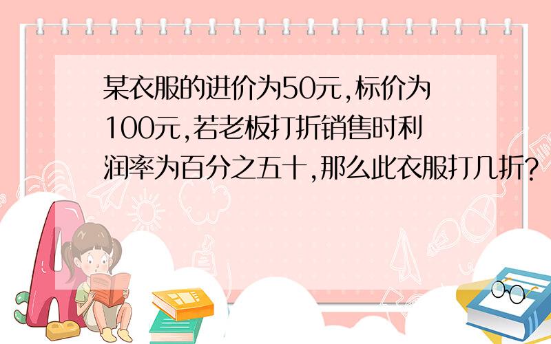 某衣服的进价为50元,标价为100元,若老板打折销售时利润率为百分之五十,那么此衣服打几折?