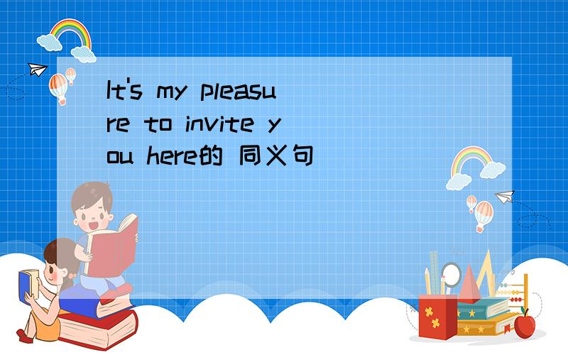 It's my pleasure to invite you here的 同义句