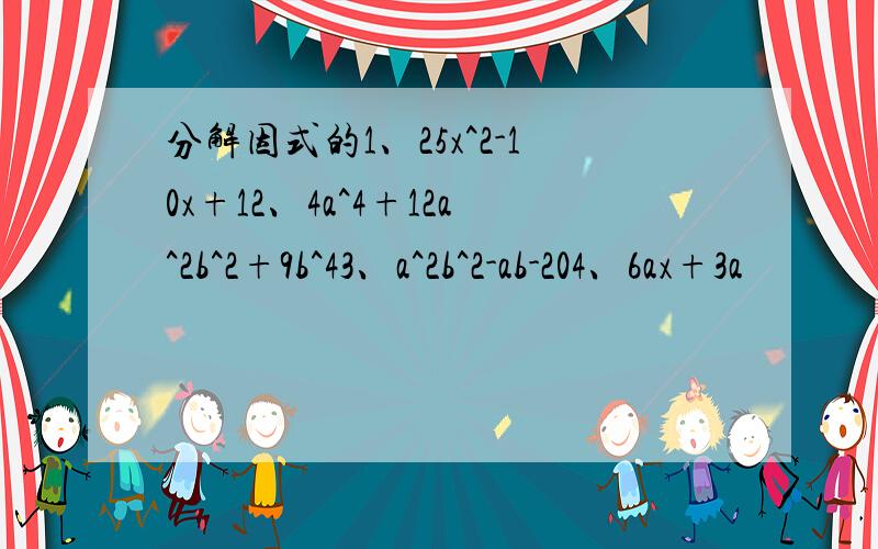 分解因式的1、25x^2-10x+12、4a^4+12a^2b^2+9b^43、a^2b^2-ab-204、6ax+3a