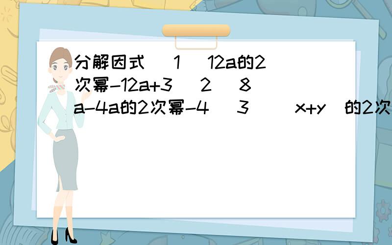 分解因式 (1) 12a的2次幂-12a+3 (2) 8a-4a的2次幂-4 (3) (x+y)的2次幂-10(x+y)