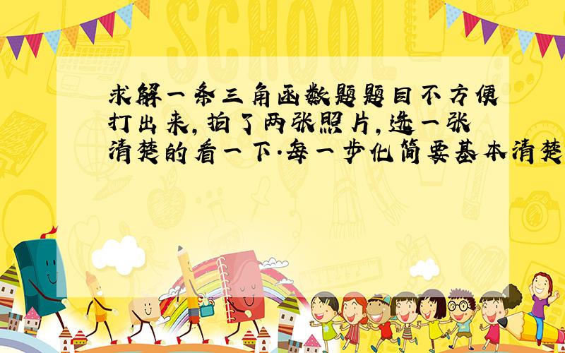 求解一条三角函数题题目不方便打出来,拍了两张照片,选一张清楚的看一下.每一步化简要基本清楚。可以打字，也可以拍照片。