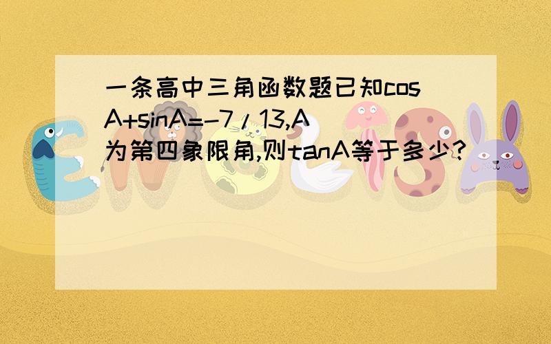 一条高中三角函数题已知cosA+sinA=-7/13,A为第四象限角,则tanA等于多少?