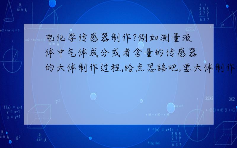 电化学传感器制作?例如测量液体中气体成分或者含量的传感器的大体制作过程,给点思路吧,要大体制作过程就行,总体概括下我想知