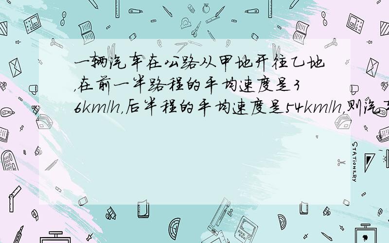 一辆汽车在公路从甲地开往乙地，在前一半路程的平均速度是36km/h，后半程的平均速度是54km/h，则汽车在全部路程中的